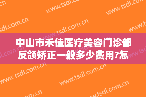 中山市禾佳医疗美容门诊部反颌矫正一般多少费用?怎么样?(佳禾医美整形医院医生名单)