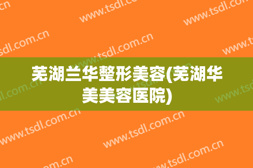 芜湖兰华整形美容(芜湖华美美容医院)
