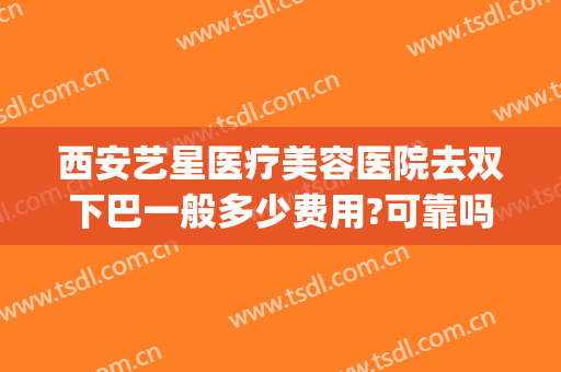 西安艺星医疗美容医院去双下巴一般多少费用?可靠吗?(西安艺星美容医院好吗)