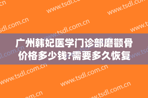 广州韩妃医学门诊部磨颧骨价格多少钱?需要多久恢复?(广州韩妃医学美容门诊部)
