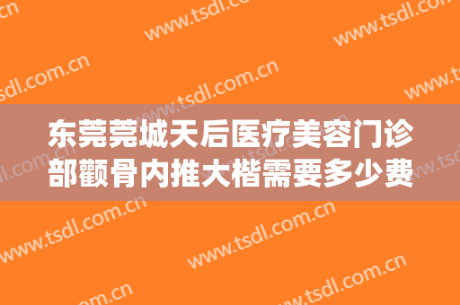 东莞莞城天后医疗美容门诊部颧骨内推大楷需要多少费用?怎么样?(东莞天后医疗整形医院怎么样)