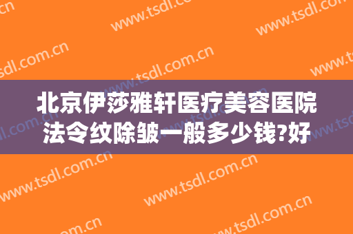 北京伊莎雅轩医疗美容医院法令纹除皱一般多少钱?好不好?(伊莎雅轩医疗美容医院怎么样)