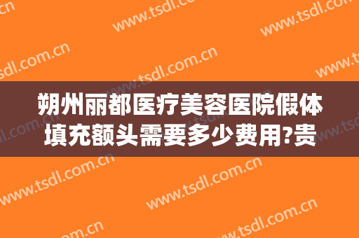 朔州丽都医疗美容医院假体填充额头需要多少费用?贵不贵?(朔州市丽都整形医院)