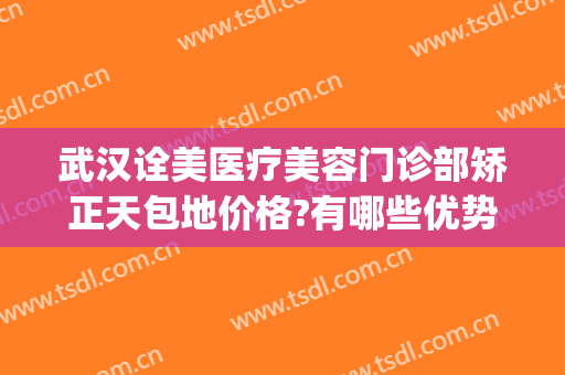 武汉诠美医疗美容门诊部矫正天包地价格?有哪些优势?(武汉诠美医疗美容门诊部医生)