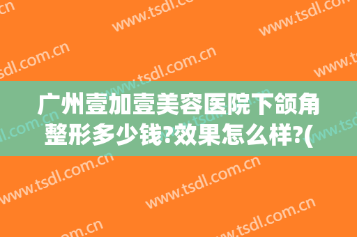 广州壹加壹美容医院下颌角整形多少钱?效果怎么样?(壹美整形美容医院好吗)