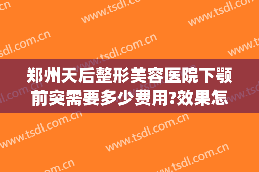郑州天后整形美容医院下颚前突需要多少费用?效果怎么样?(郑州天后整形医院电话)