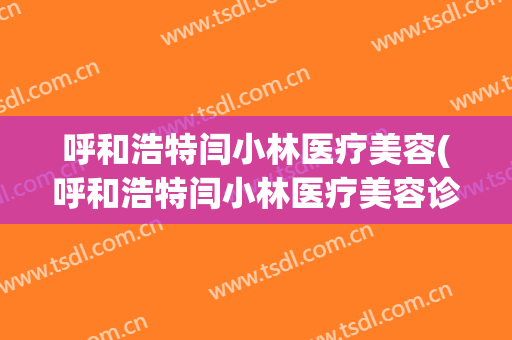 呼和浩特闫小林医疗美容(呼和浩特闫小林医疗美容诊所)