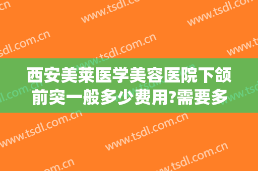 西安美莱医学美容医院下颌前突一般多少费用?需要多久恢复?(下颌骨前突矫正手术多少钱)
