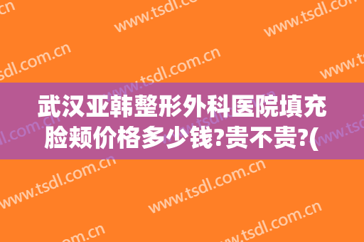 武汉亚韩整形外科医院填充脸颊价格多少钱?贵不贵?(武汉韩式美容整形医院)