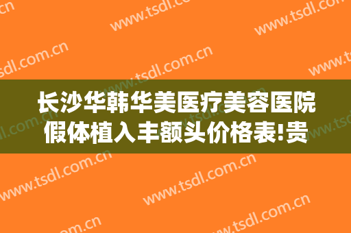 长沙华韩华美医疗美容医院假体植入丰额头价格表!贵不贵?(长沙华韩华美整形怎么样)