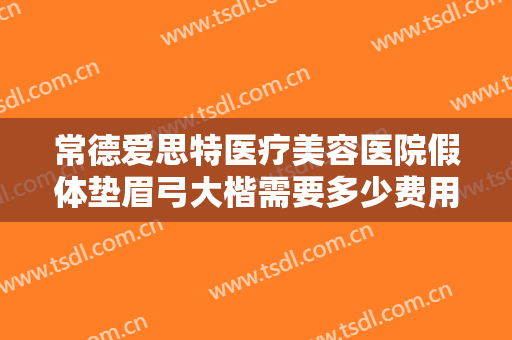 常德爱思特医疗美容医院假体垫眉弓大楷需要多少费用?怎么样?
