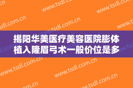 揭阳华美医疗美容医院膨体植入隆眉弓术一般价位是多少钱?贵不贵?
