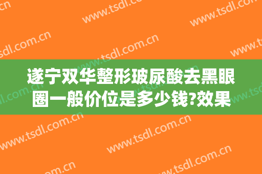 遂宁双华整形玻尿酸去黑眼圈一般价位是多少钱?效果怎么样?(玻尿酸能去黑眼圈吗)