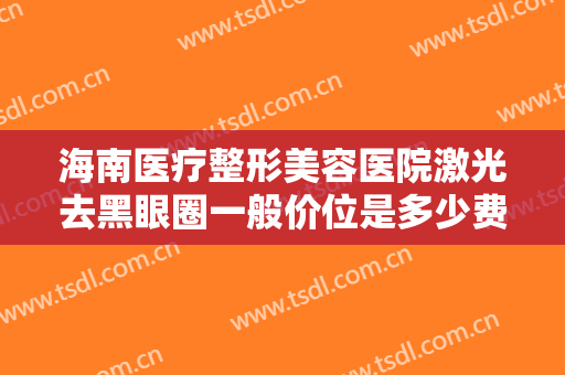 海南医疗整形美容医院激光去黑眼圈一般价位是多少费用?需要多久恢复?