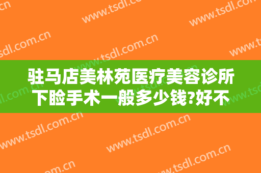 驻马店美林苑医疗美容诊所下睑手术一般多少钱?好不好?