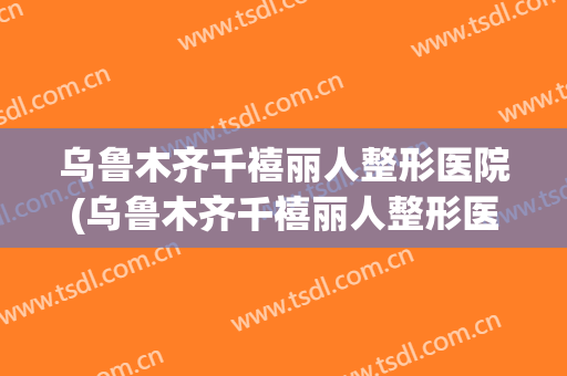 乌鲁木齐千禧丽人整形医院(乌鲁木齐千禧丽人整形医院在哪)