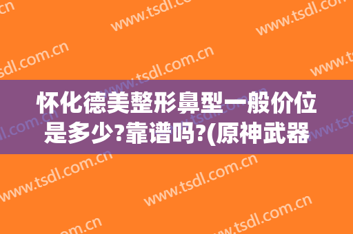 怀化德美整形鼻型一般价位是多少?靠谱吗?(原神武器池平均多少发出)