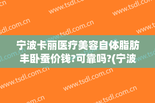 宁波卡丽医疗美容自体脂肪丰卧蚕价钱?可靠吗?(宁波卡丽医疗整形)