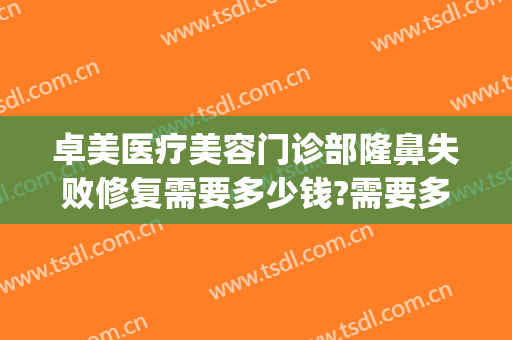 卓美医疗美容门诊部隆鼻失败修复需要多少钱?需要多久恢复?(卓美医疗美容怎么样)