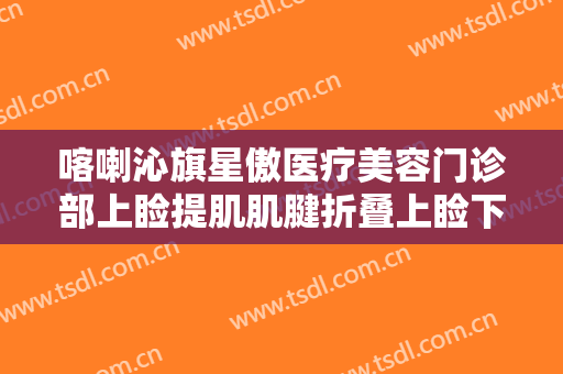 喀喇沁旗星傲医疗美容门诊部上睑提肌肌腱折叠上睑下垂矫正术大楷需要多少钱?靠谱吗?