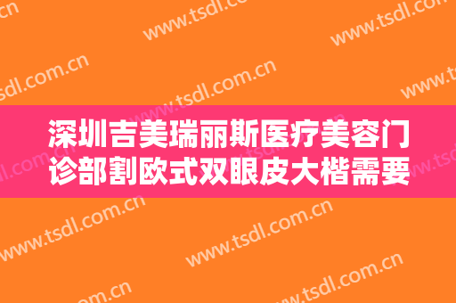 深圳吉美瑞丽斯医疗美容门诊部割欧式双眼皮大楷需要多少费用?需要多久恢复?