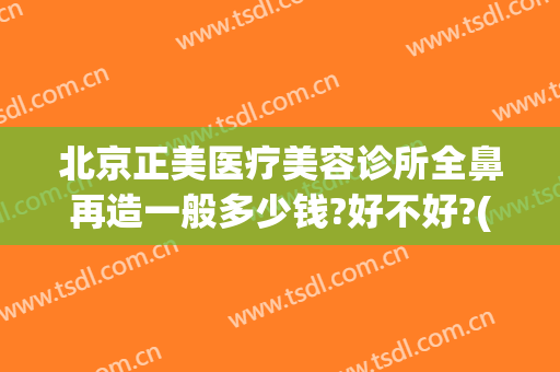 北京正美医疗美容诊所全鼻再造一般多少钱?好不好?(正美整形医院)