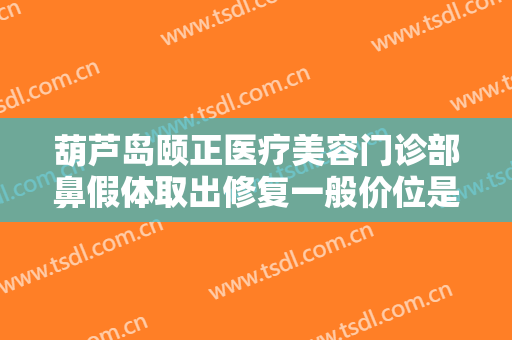 葫芦岛颐正医疗美容门诊部鼻假体取出修复一般价位是多少?有哪些优势?