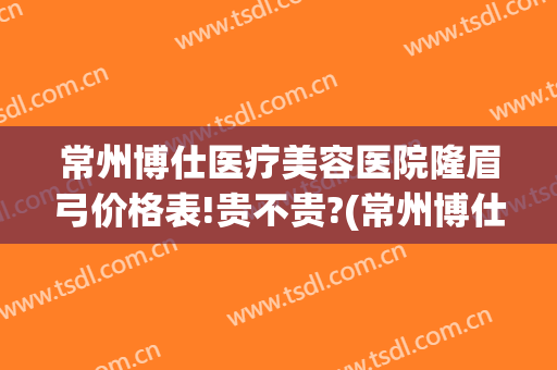 常州博仕医疗美容医院隆眉弓价格表!贵不贵?(常州博仕医疗美容医院地址)