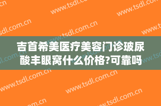 吉首希美医疗美容门诊玻尿酸丰眼窝什么价格?可靠吗?(吉首希美医疗美容医生)