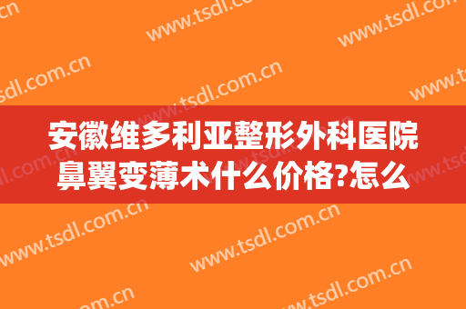 安徽维多利亚整形外科医院鼻翼变薄术什么价格?怎么样?(鼻翼整形价位)