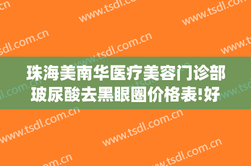 珠海美南华医疗美容门诊部玻尿酸去黑眼圈价格表!好不好?(广州哪里可以去除黑眼圈)