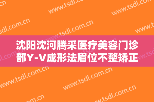 沈阳沈河腾采医疗美容门诊部Y-V成形法眉位不整矫正术价格多少钱?需要多久恢复?