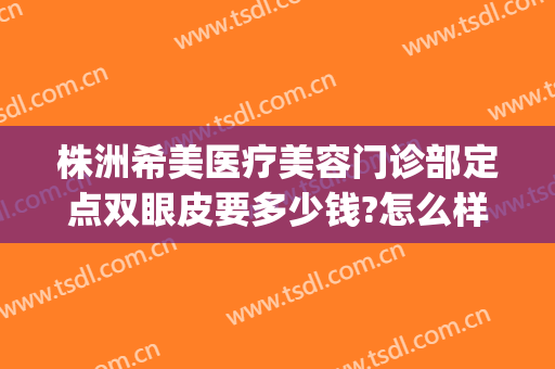 株洲希美医疗美容门诊部定点双眼皮要多少钱?怎么样?(株洲雅美整形医疗美容医院怎么样)