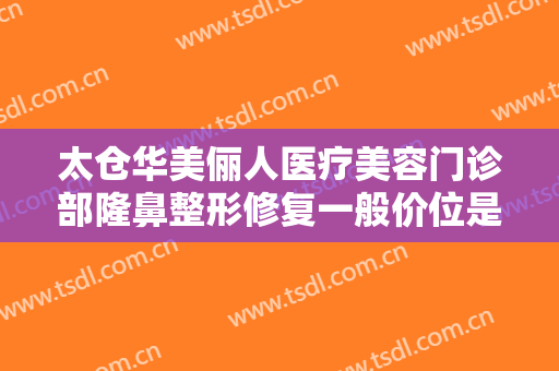太仓华美俪人医疗美容门诊部隆鼻整形修复一般价位是多少钱?有哪些优势?