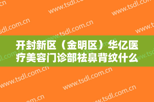 开封新区（金明区）华亿医疗美容门诊部祛鼻背纹什么价格?效果怎么样?