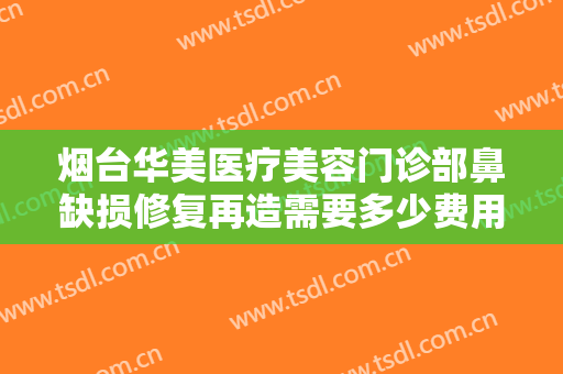 烟台华美医疗美容门诊部鼻缺损修复再造需要多少费用?多长时间恢复?