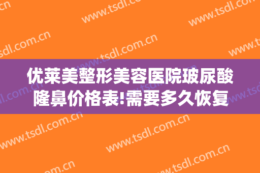 优莱美整形美容医院玻尿酸隆鼻价格表!需要多久恢复?(玻尿酸隆鼻维持多久多少钱)