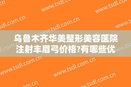 乌鲁木齐华美整形美容医院注射丰眉弓价格?有哪些优势?
