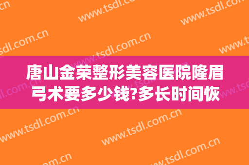 唐山金荣整形美容医院隆眉弓术要多少钱?多长时间恢复?(隆眉弓手术要多少钱)