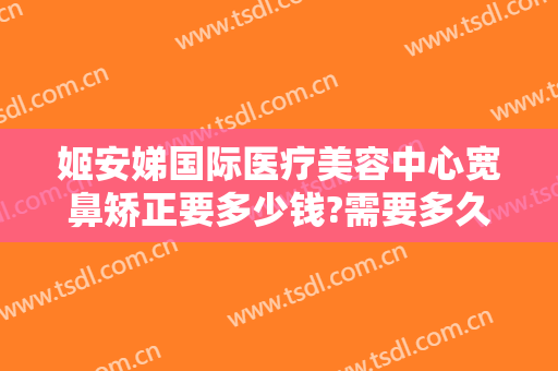姬安娣国际医疗美容中心宽鼻矫正要多少钱?需要多久恢复?