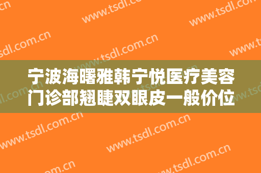 宁波海曙雅韩宁悦医疗美容门诊部翘睫双眼皮一般价位是多少费用?效果怎么样?