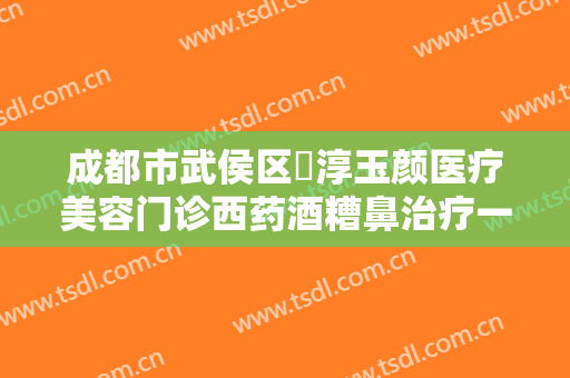 成都市武侯区渼淳玉颜医疗美容门诊西药酒糟鼻治疗一般多少钱?有哪些优势?