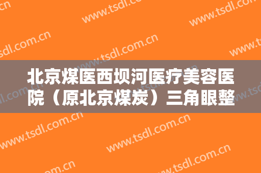 北京煤医西坝河医疗美容医院（原北京煤炭）三角眼整形大楷需要多少费用?需要多久恢复?
