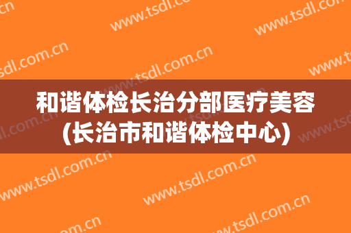 和谐体检长治分部医疗美容(长治市和谐体检中心)