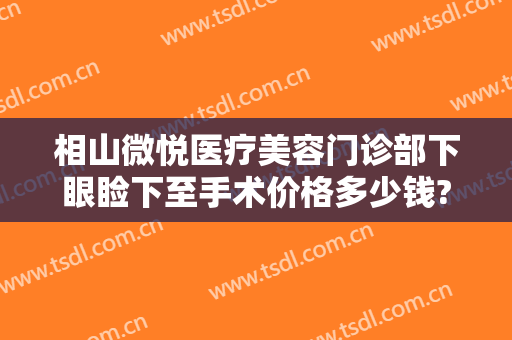 相山微悦医疗美容门诊部下眼睑下至手术价格多少钱?需要多久恢复?