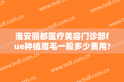 淮安丽都医疗美容门诊部fue种植眉毛一般多少费用?可靠吗?