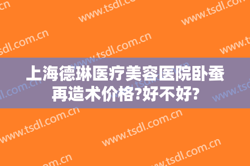 上海德琳医疗美容医院卧蚕再造术价格?好不好?