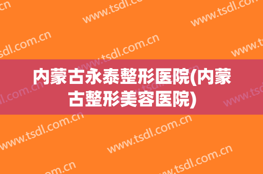 内蒙古永泰整形医院(内蒙古整形美容医院)