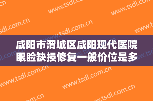 咸阳市渭城区咸阳现代医院眼睑缺损修复一般价位是多少费用?贵不贵?