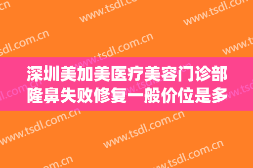 深圳美加美医疗美容门诊部隆鼻失败修复一般价位是多少钱?贵不贵?(深圳美颜整形医院怎么样)